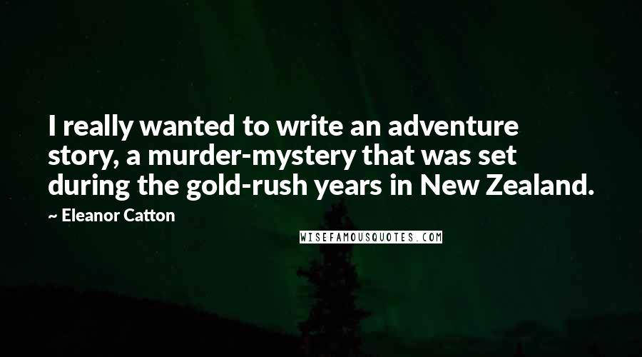 Eleanor Catton Quotes: I really wanted to write an adventure story, a murder-mystery that was set during the gold-rush years in New Zealand.