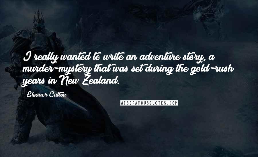 Eleanor Catton Quotes: I really wanted to write an adventure story, a murder-mystery that was set during the gold-rush years in New Zealand.