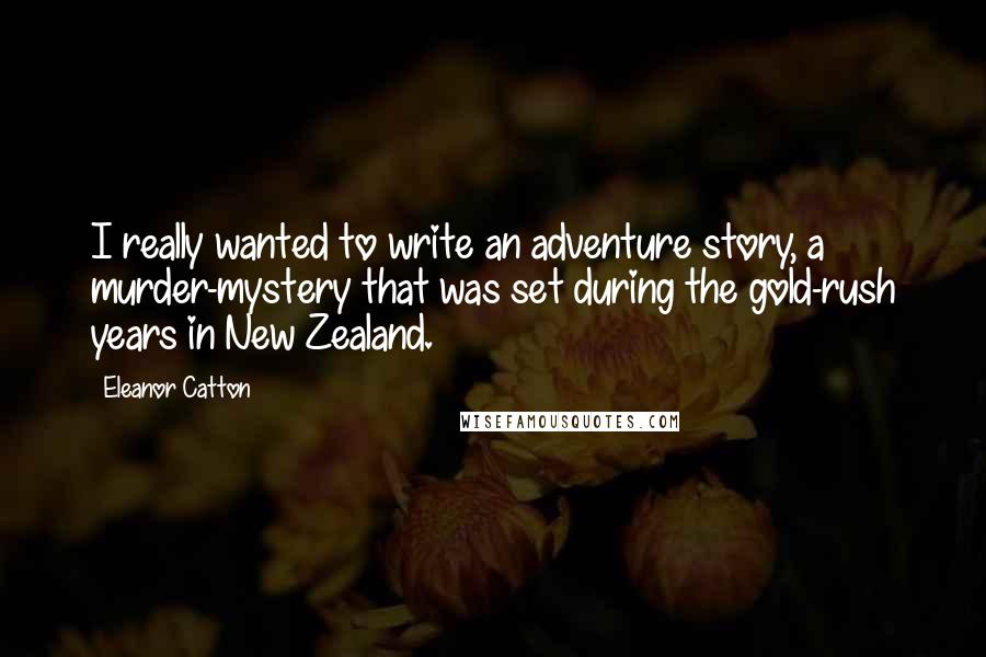 Eleanor Catton Quotes: I really wanted to write an adventure story, a murder-mystery that was set during the gold-rush years in New Zealand.