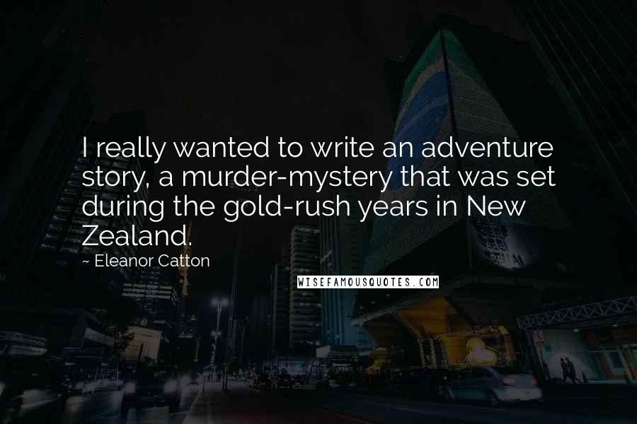 Eleanor Catton Quotes: I really wanted to write an adventure story, a murder-mystery that was set during the gold-rush years in New Zealand.