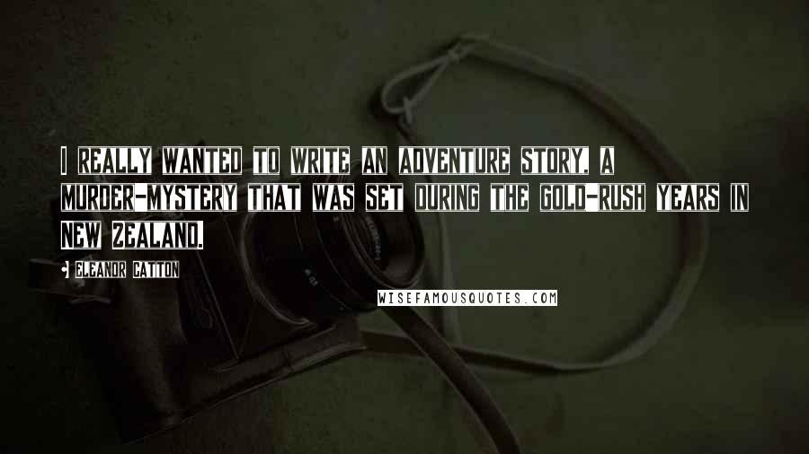 Eleanor Catton Quotes: I really wanted to write an adventure story, a murder-mystery that was set during the gold-rush years in New Zealand.