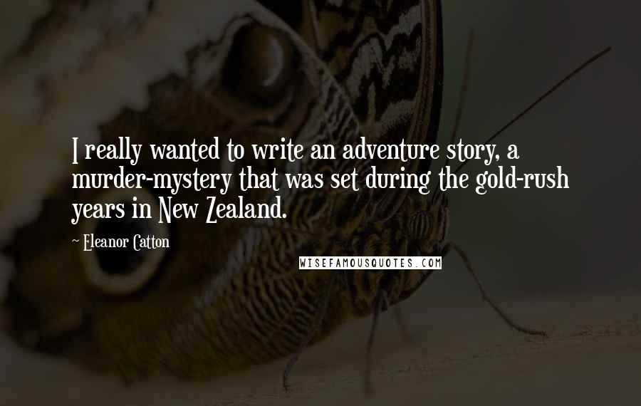 Eleanor Catton Quotes: I really wanted to write an adventure story, a murder-mystery that was set during the gold-rush years in New Zealand.