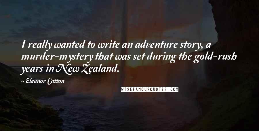 Eleanor Catton Quotes: I really wanted to write an adventure story, a murder-mystery that was set during the gold-rush years in New Zealand.