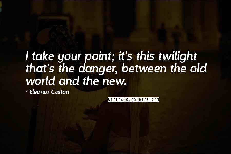 Eleanor Catton Quotes: I take your point; it's this twilight that's the danger, between the old world and the new.