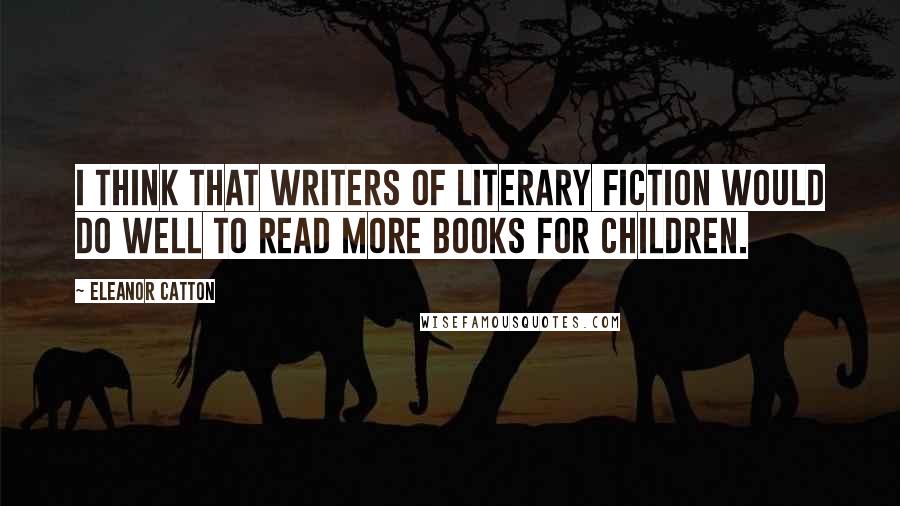 Eleanor Catton Quotes: I think that writers of literary fiction would do well to read more books for children.