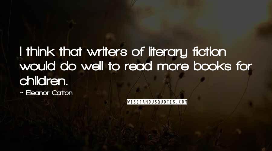 Eleanor Catton Quotes: I think that writers of literary fiction would do well to read more books for children.