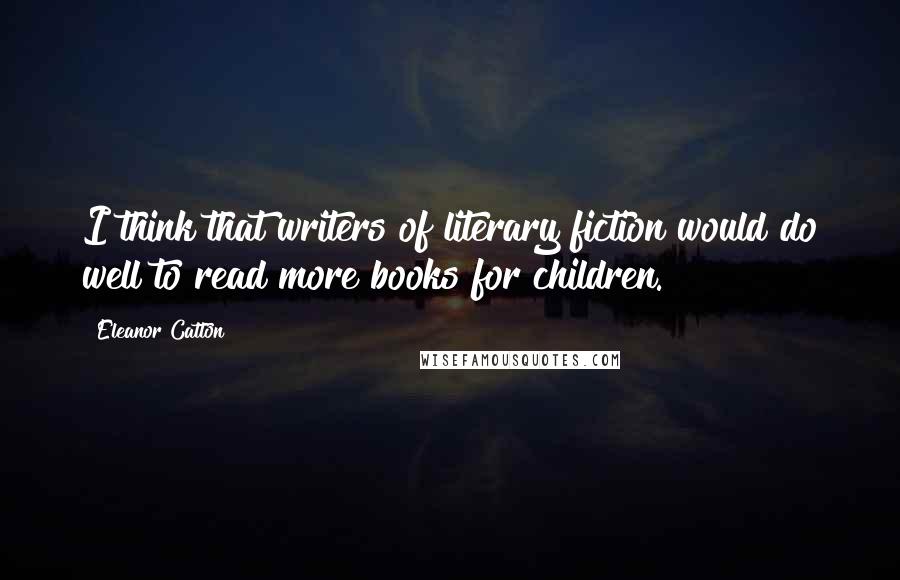 Eleanor Catton Quotes: I think that writers of literary fiction would do well to read more books for children.