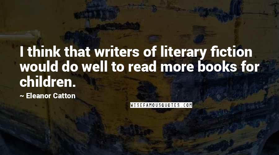 Eleanor Catton Quotes: I think that writers of literary fiction would do well to read more books for children.