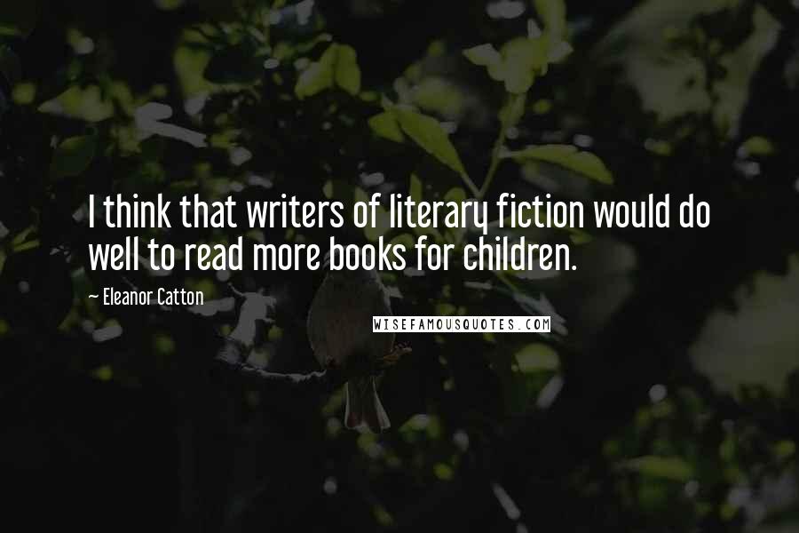 Eleanor Catton Quotes: I think that writers of literary fiction would do well to read more books for children.