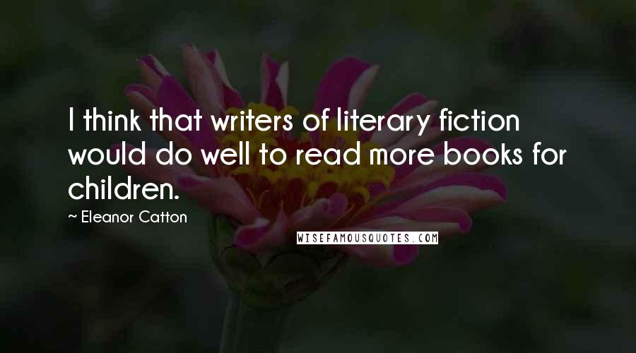 Eleanor Catton Quotes: I think that writers of literary fiction would do well to read more books for children.