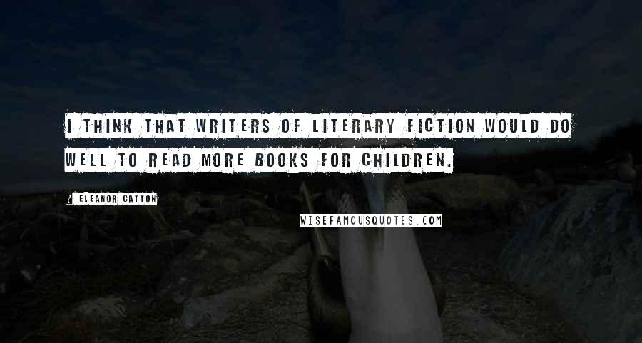 Eleanor Catton Quotes: I think that writers of literary fiction would do well to read more books for children.