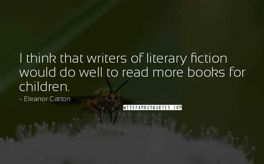 Eleanor Catton Quotes: I think that writers of literary fiction would do well to read more books for children.