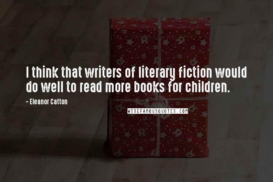 Eleanor Catton Quotes: I think that writers of literary fiction would do well to read more books for children.