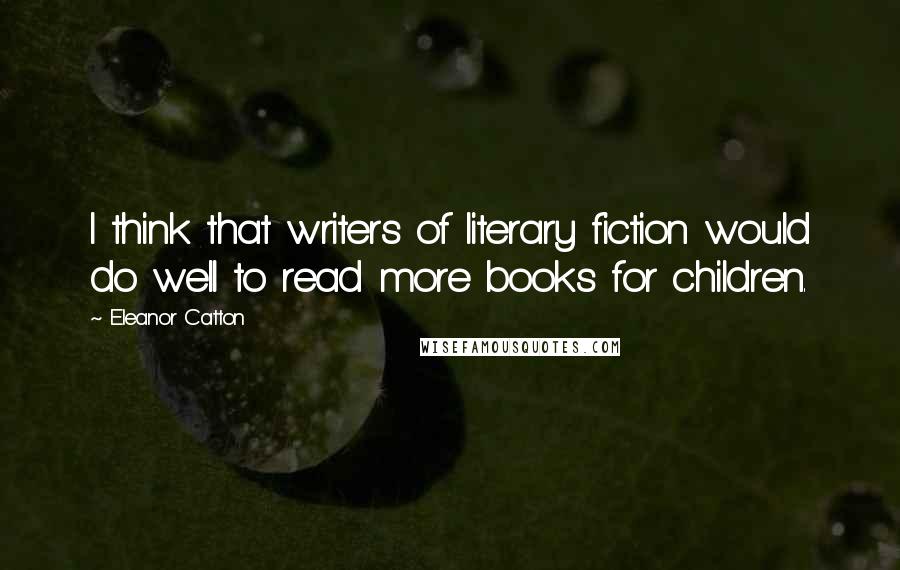 Eleanor Catton Quotes: I think that writers of literary fiction would do well to read more books for children.