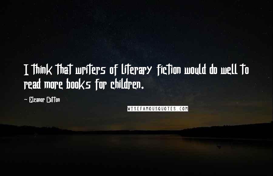 Eleanor Catton Quotes: I think that writers of literary fiction would do well to read more books for children.