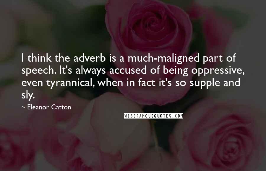 Eleanor Catton Quotes: I think the adverb is a much-maligned part of speech. It's always accused of being oppressive, even tyrannical, when in fact it's so supple and sly.