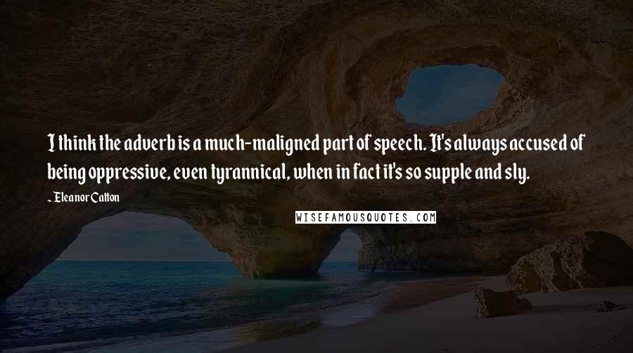 Eleanor Catton Quotes: I think the adverb is a much-maligned part of speech. It's always accused of being oppressive, even tyrannical, when in fact it's so supple and sly.