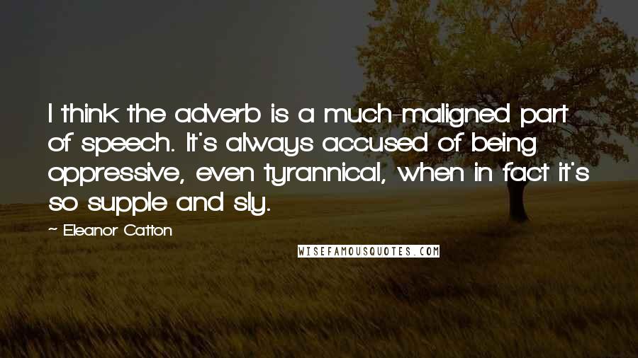 Eleanor Catton Quotes: I think the adverb is a much-maligned part of speech. It's always accused of being oppressive, even tyrannical, when in fact it's so supple and sly.