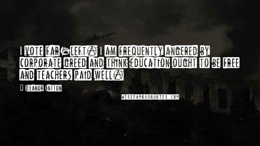 Eleanor Catton Quotes: I vote far-left. I am frequently angered by corporate greed and think education ought to be free and teachers paid well.