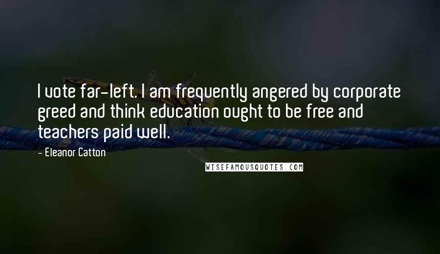 Eleanor Catton Quotes: I vote far-left. I am frequently angered by corporate greed and think education ought to be free and teachers paid well.