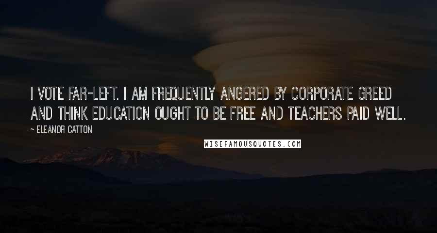 Eleanor Catton Quotes: I vote far-left. I am frequently angered by corporate greed and think education ought to be free and teachers paid well.