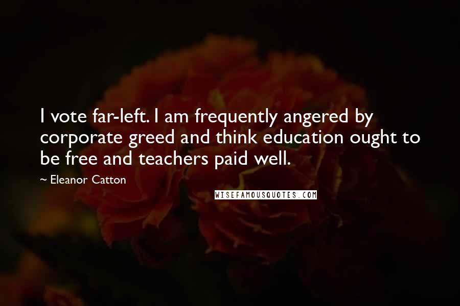 Eleanor Catton Quotes: I vote far-left. I am frequently angered by corporate greed and think education ought to be free and teachers paid well.