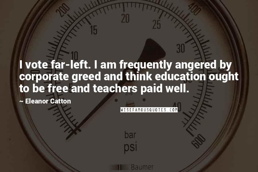 Eleanor Catton Quotes: I vote far-left. I am frequently angered by corporate greed and think education ought to be free and teachers paid well.