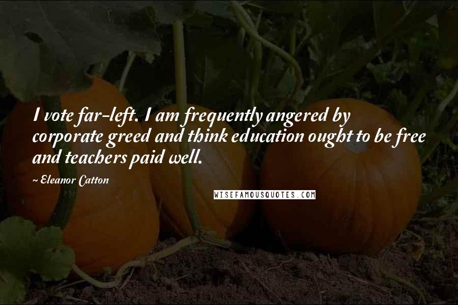 Eleanor Catton Quotes: I vote far-left. I am frequently angered by corporate greed and think education ought to be free and teachers paid well.