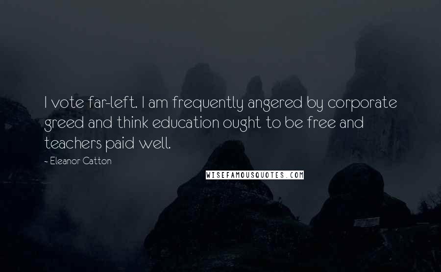 Eleanor Catton Quotes: I vote far-left. I am frequently angered by corporate greed and think education ought to be free and teachers paid well.