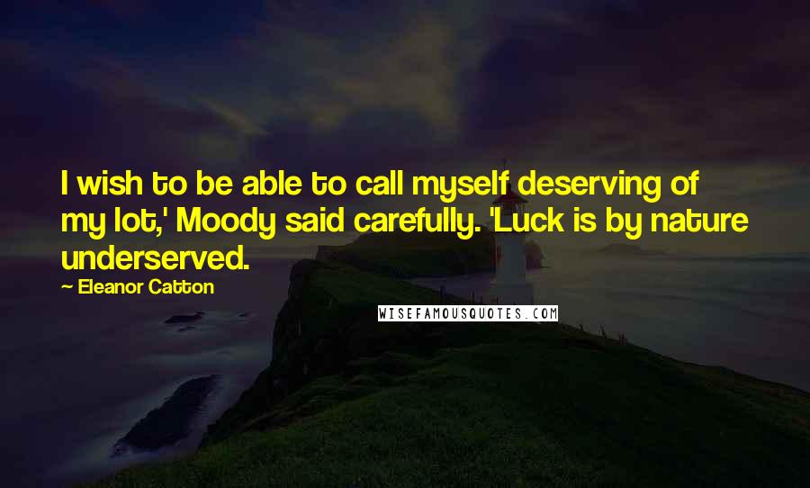 Eleanor Catton Quotes: I wish to be able to call myself deserving of my lot,' Moody said carefully. 'Luck is by nature underserved.