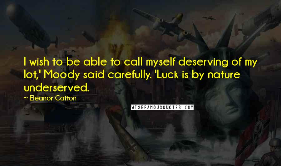 Eleanor Catton Quotes: I wish to be able to call myself deserving of my lot,' Moody said carefully. 'Luck is by nature underserved.