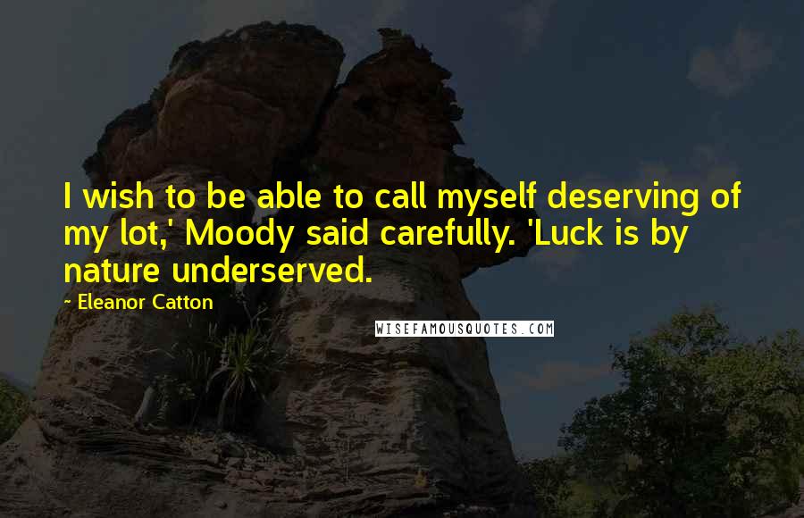 Eleanor Catton Quotes: I wish to be able to call myself deserving of my lot,' Moody said carefully. 'Luck is by nature underserved.