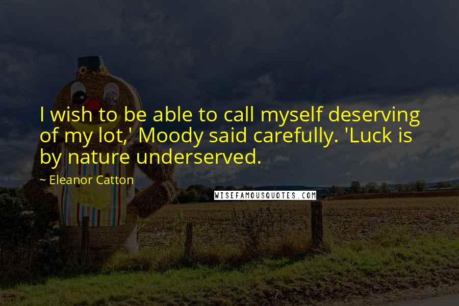 Eleanor Catton Quotes: I wish to be able to call myself deserving of my lot,' Moody said carefully. 'Luck is by nature underserved.