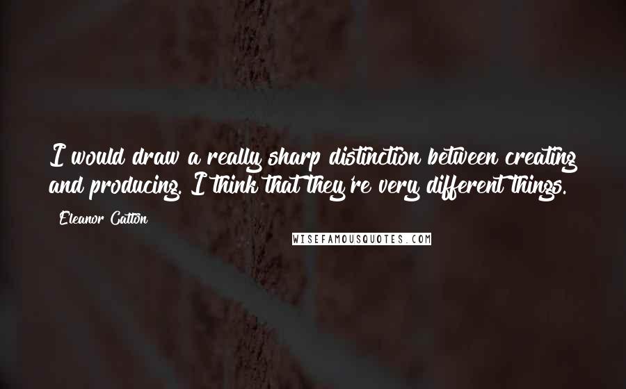 Eleanor Catton Quotes: I would draw a really sharp distinction between creating and producing. I think that they're very different things.