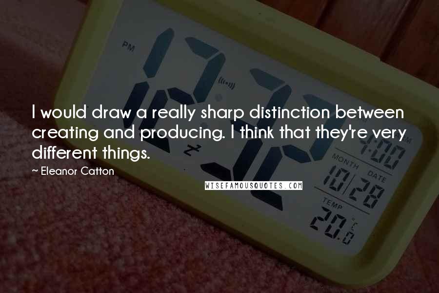 Eleanor Catton Quotes: I would draw a really sharp distinction between creating and producing. I think that they're very different things.