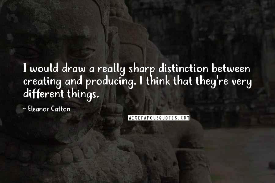 Eleanor Catton Quotes: I would draw a really sharp distinction between creating and producing. I think that they're very different things.