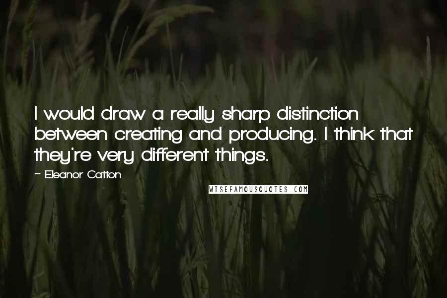 Eleanor Catton Quotes: I would draw a really sharp distinction between creating and producing. I think that they're very different things.