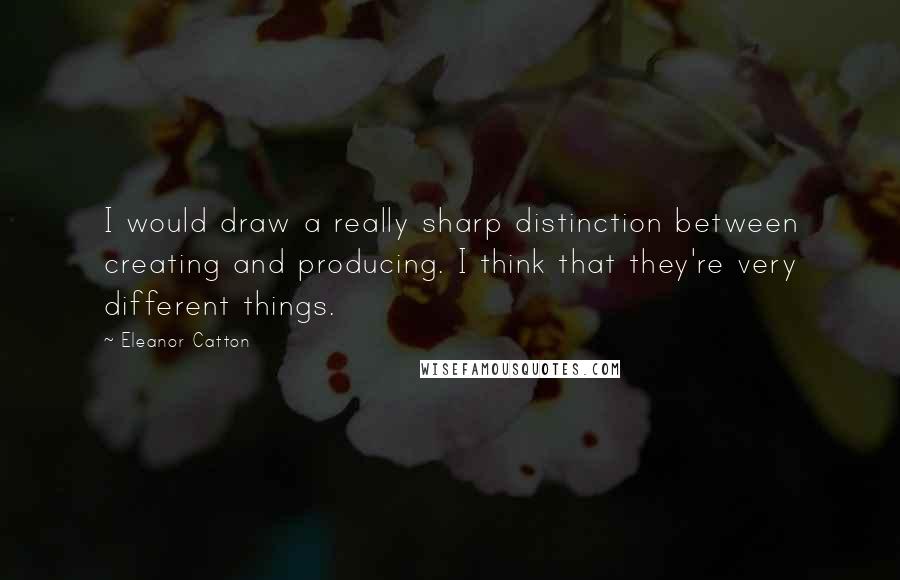 Eleanor Catton Quotes: I would draw a really sharp distinction between creating and producing. I think that they're very different things.