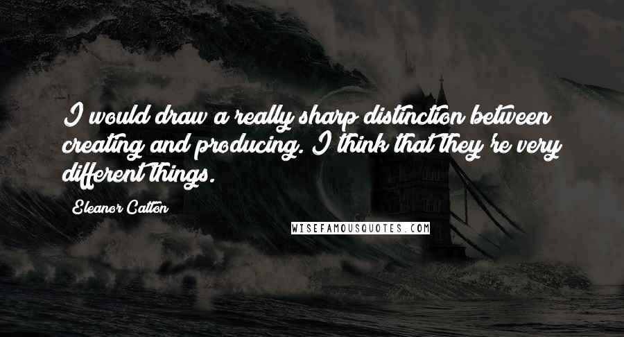 Eleanor Catton Quotes: I would draw a really sharp distinction between creating and producing. I think that they're very different things.