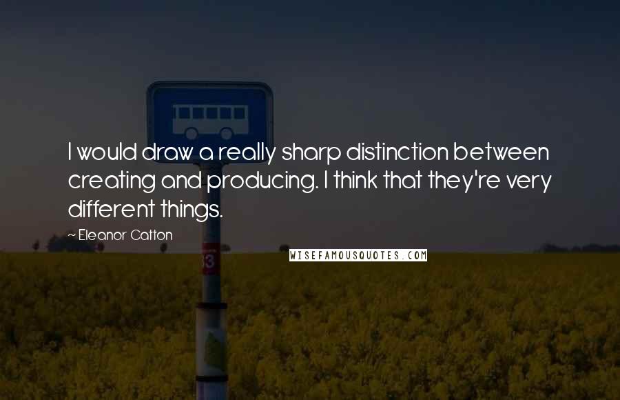 Eleanor Catton Quotes: I would draw a really sharp distinction between creating and producing. I think that they're very different things.