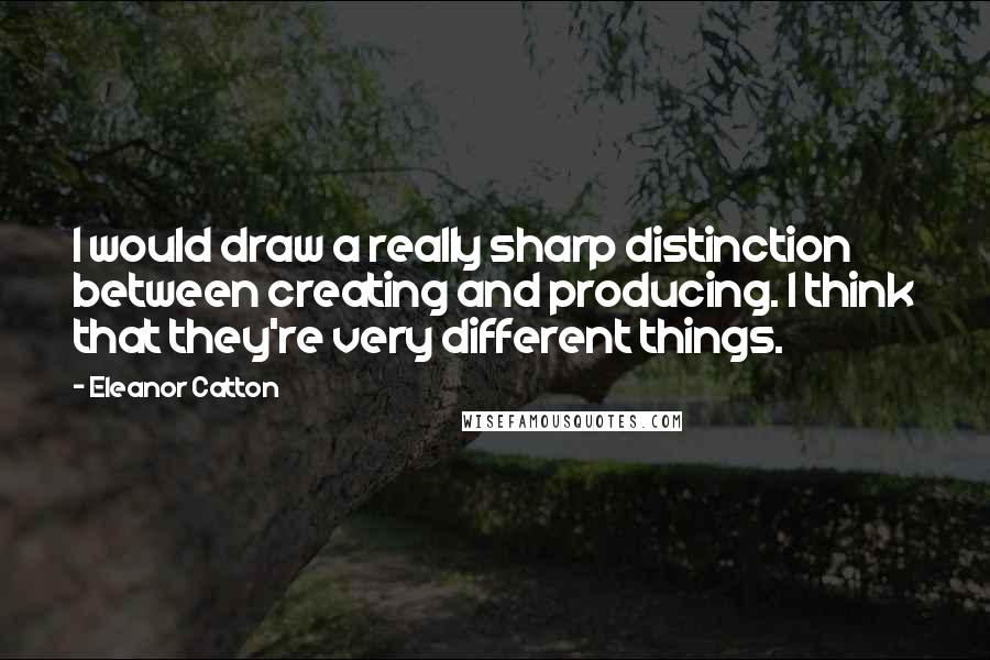 Eleanor Catton Quotes: I would draw a really sharp distinction between creating and producing. I think that they're very different things.