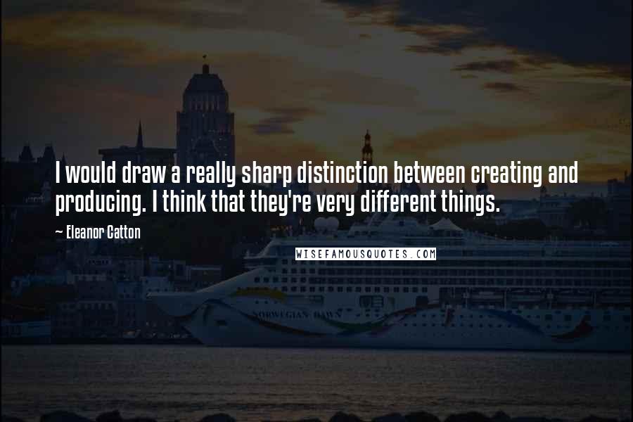 Eleanor Catton Quotes: I would draw a really sharp distinction between creating and producing. I think that they're very different things.