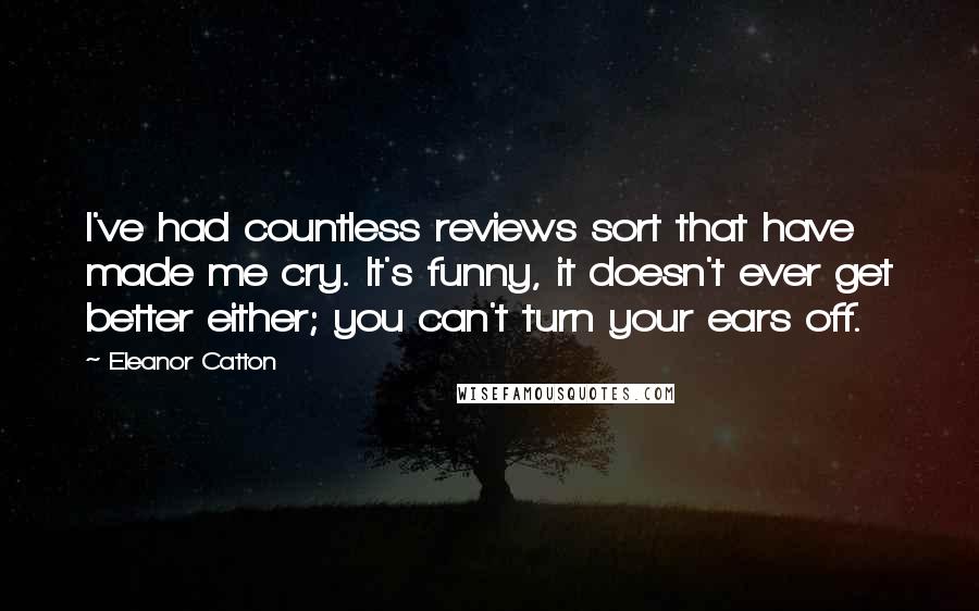 Eleanor Catton Quotes: I've had countless reviews sort that have made me cry. It's funny, it doesn't ever get better either; you can't turn your ears off.