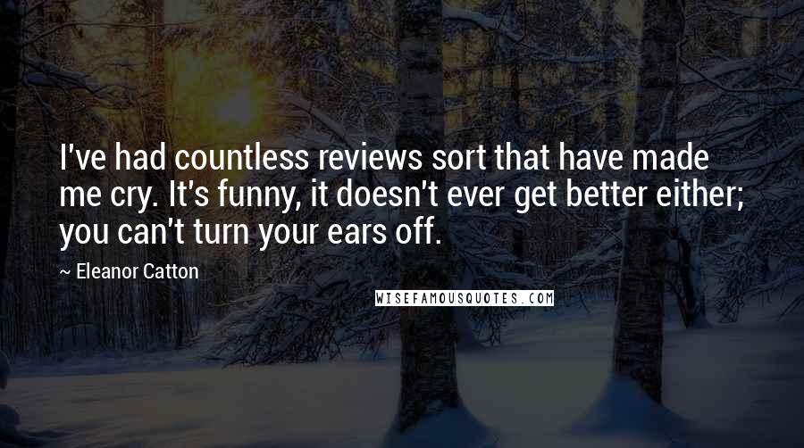 Eleanor Catton Quotes: I've had countless reviews sort that have made me cry. It's funny, it doesn't ever get better either; you can't turn your ears off.