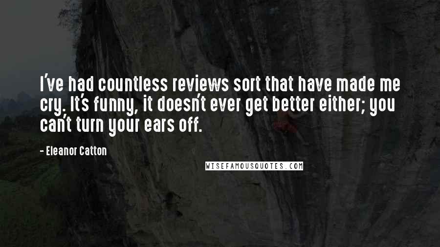 Eleanor Catton Quotes: I've had countless reviews sort that have made me cry. It's funny, it doesn't ever get better either; you can't turn your ears off.