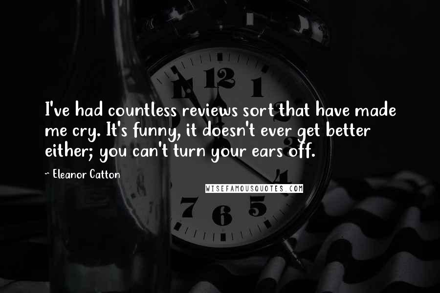 Eleanor Catton Quotes: I've had countless reviews sort that have made me cry. It's funny, it doesn't ever get better either; you can't turn your ears off.