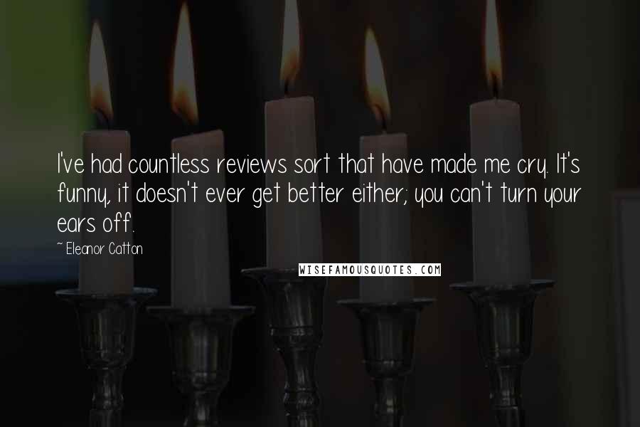 Eleanor Catton Quotes: I've had countless reviews sort that have made me cry. It's funny, it doesn't ever get better either; you can't turn your ears off.