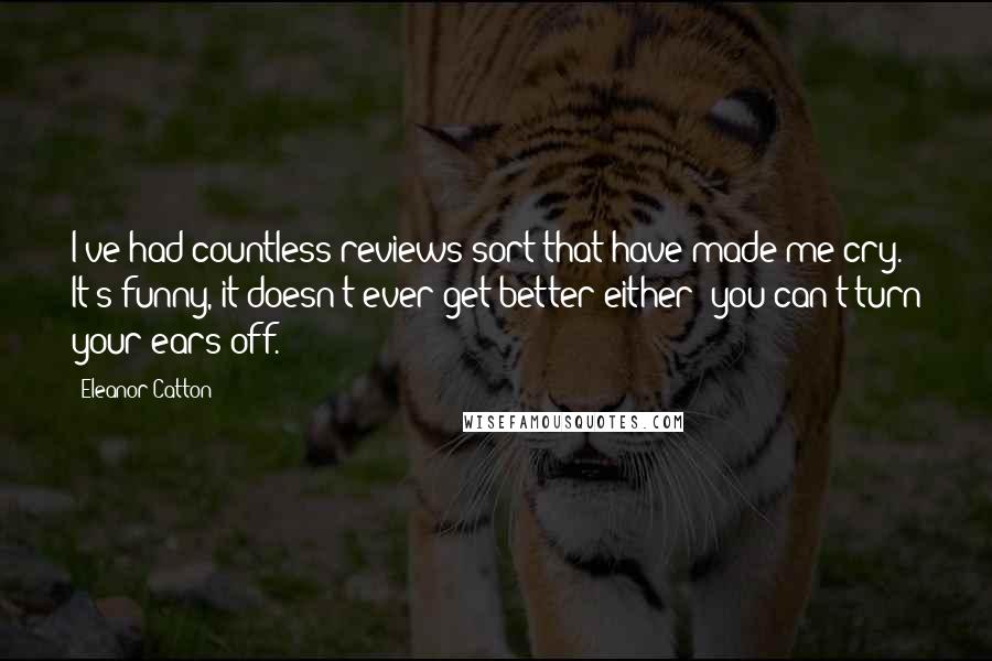 Eleanor Catton Quotes: I've had countless reviews sort that have made me cry. It's funny, it doesn't ever get better either; you can't turn your ears off.
