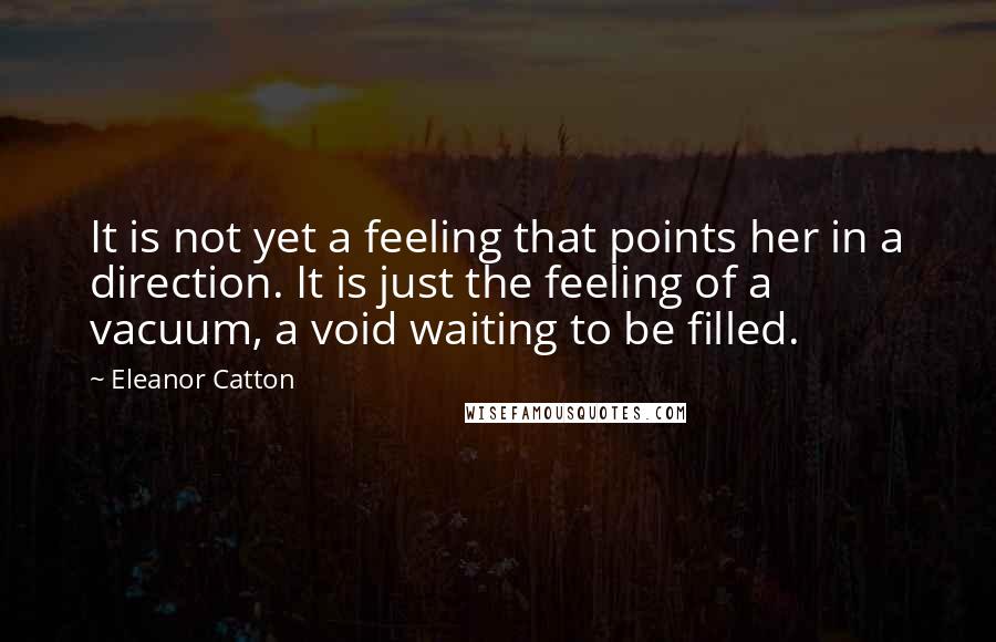 Eleanor Catton Quotes: It is not yet a feeling that points her in a direction. It is just the feeling of a vacuum, a void waiting to be filled.