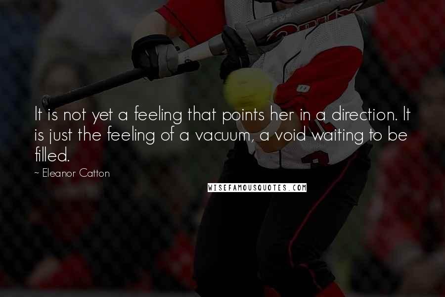 Eleanor Catton Quotes: It is not yet a feeling that points her in a direction. It is just the feeling of a vacuum, a void waiting to be filled.